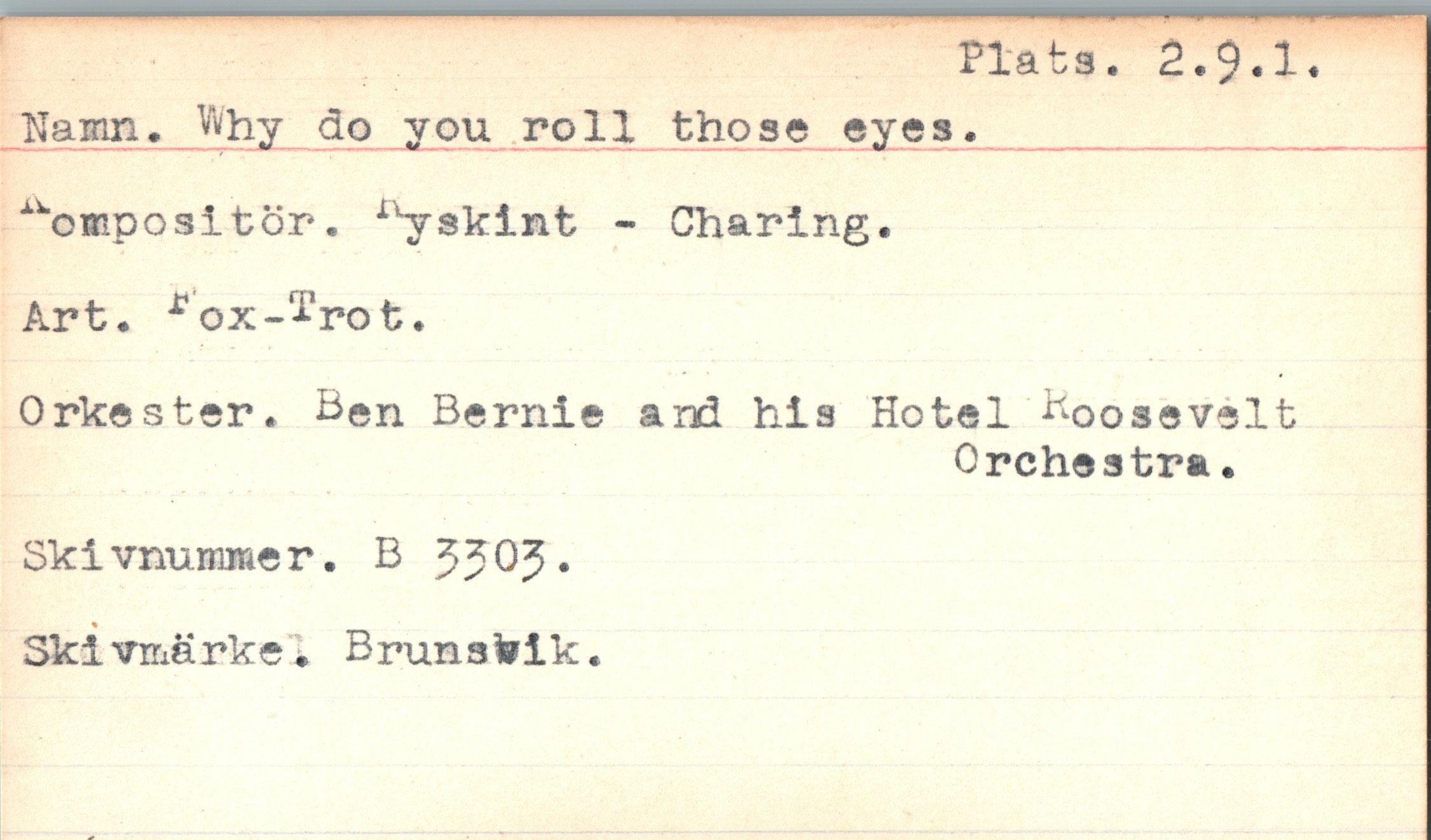  ﻿Plata. 2.9*1*
Namn. Why do you roll those eyes.
^oinpositor. lxjskint - Charing.
Art. *ox-^rot.
Orkester. B©n Bernie and his Hotel B0osevelt
Orchestra•
Skivnurmner. B JJOJ.
Skivmärke. Brunsfcik.